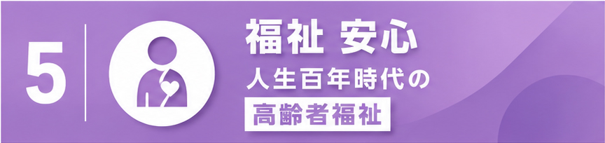 5.福祉 安心
人生百年時代の高齢者福祉