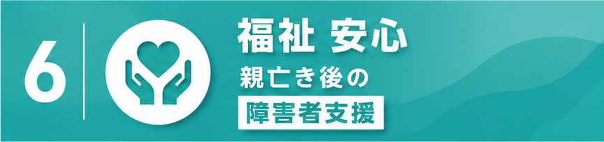 6.福祉 安心
親亡き後の障害者支援