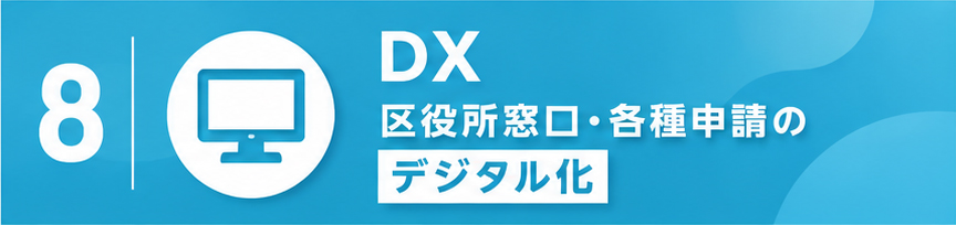 8.DX
区役所窓口・各種申請のデジタル化